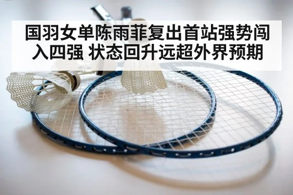 国羽女单陈雨菲复出首站强势闯入四强 状态回升远超外界预期