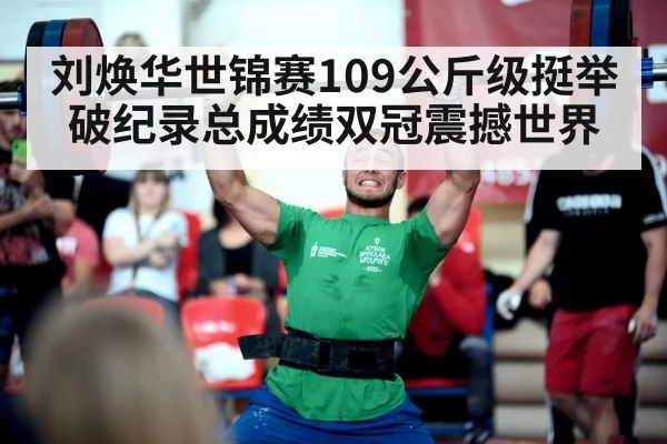 刘焕华世锦赛109公斤级挺举破纪录总成绩双冠震撼世界