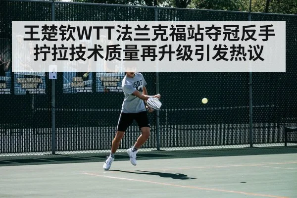 王楚钦WTT法兰克福站夺冠反手拧拉技术质量再升级引发热议
