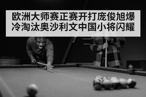 欧洲大师赛正赛开打庞俊旭爆冷淘汰奥沙利文中国小将闪耀