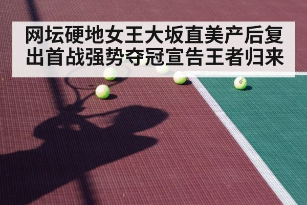 网坛硬地女王大坂直美产后复出首战强势夺冠宣告王者归来
