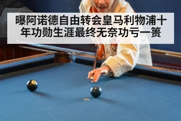 曝阿诺德自由转会皇马利物浦十年功勋生涯最终无奈功亏一篑