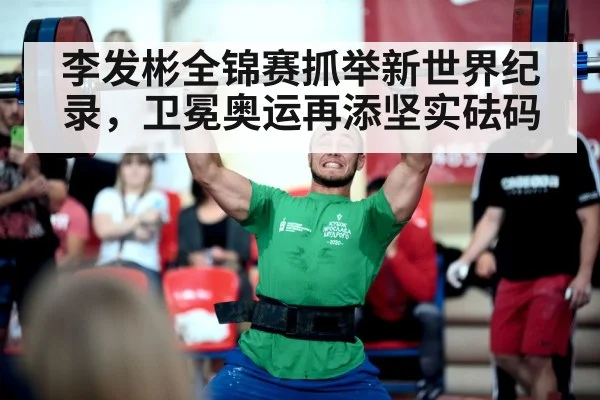 李发彬全锦赛抓举新世界纪录，卫冕奥运再添坚实砝码