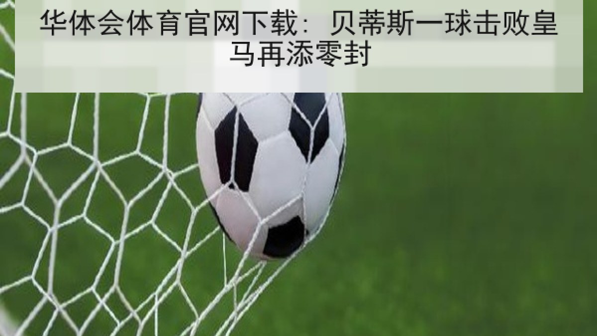 华体会体育官网下载: 贝蒂斯一球击败皇马再添零封