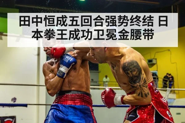 田中恒成五回合强势终结 日本拳王成功卫冕金腰带