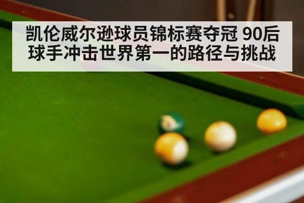 凯伦威尔逊球员锦标赛夺冠 90后球手冲击世界第一的路径与挑战
