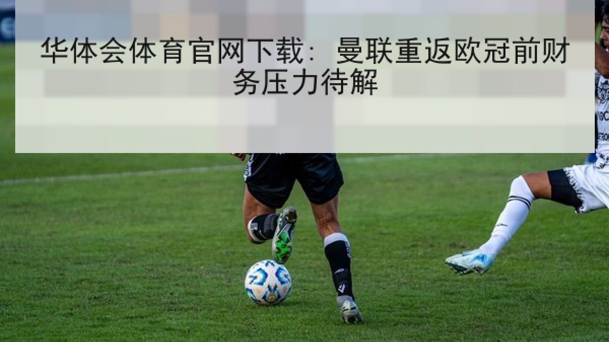 华体会体育官网下载: 曼联重返欧冠前财务压力待解